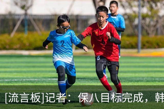[流言板]记者：保八目标完成，韩旭打出了本次世界杯T1级别的发挥